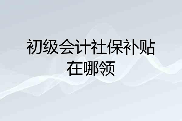 初级会计社保补贴在哪领