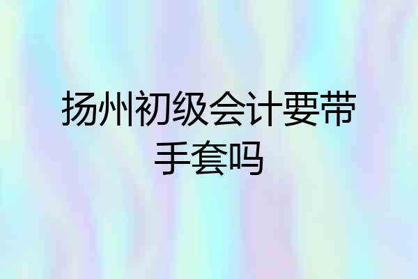 扬州初级会计要带手套吗