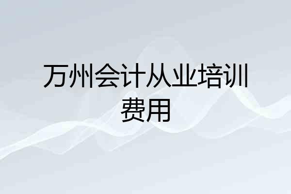 万州会计从业培训费用