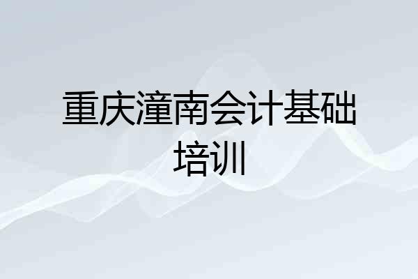 重庆潼南会计基础培训