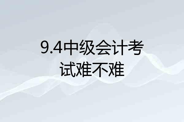 9.4中级会计考试难不难