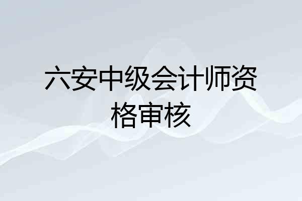 六安中级会计师资格审核
