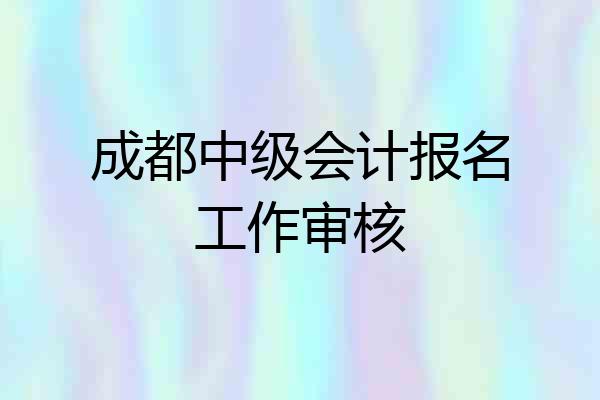 成都中级会计报名工作审核