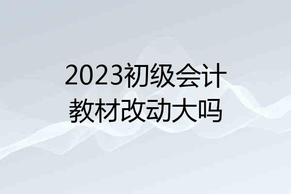 2023初级会计教材改动大吗