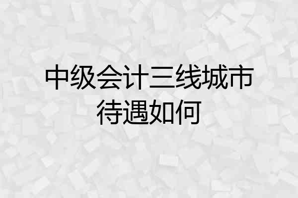中级会计三线城市待遇如何