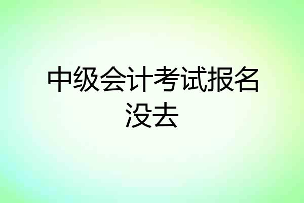 中级会计考试报名没去