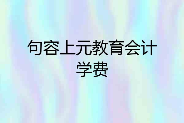 句容上元教育会计学费