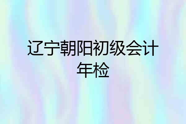 辽宁朝阳初级会计年检