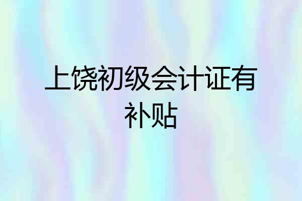 上饶初级会计证有补贴