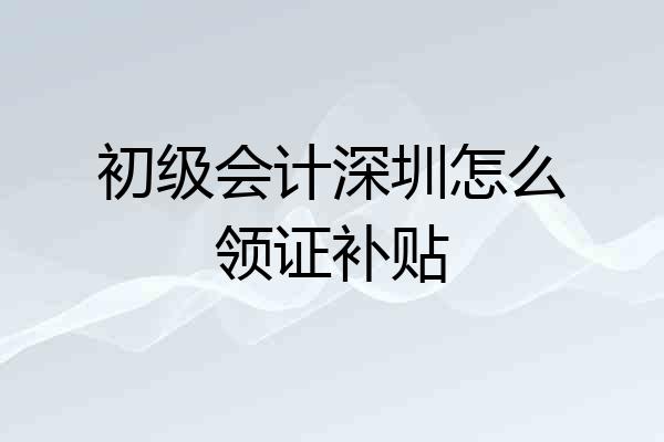 初级会计深圳怎么领证补贴
