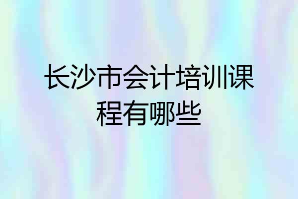 长沙市会计培训课程有哪些