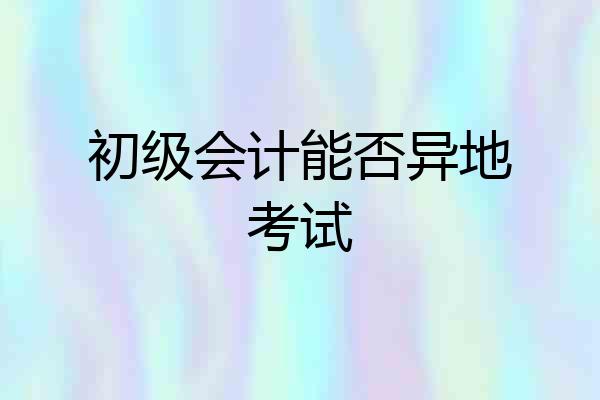 初级会计能否异地考试