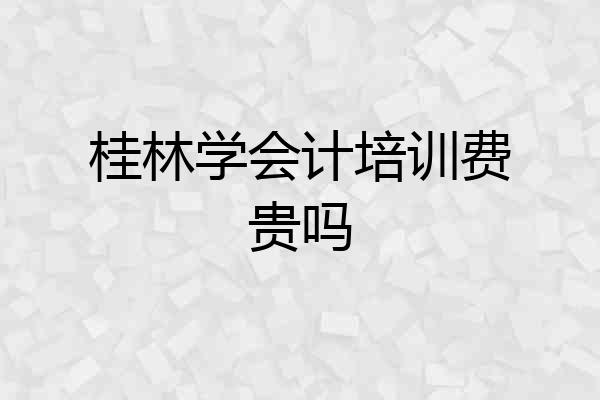 桂林学会计培训费贵吗