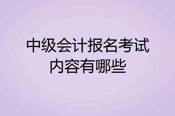 中级会计报名考试内容有哪些