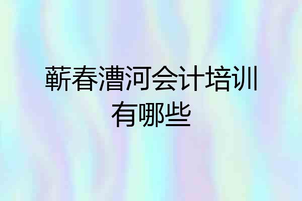 蕲春漕河会计培训有哪些