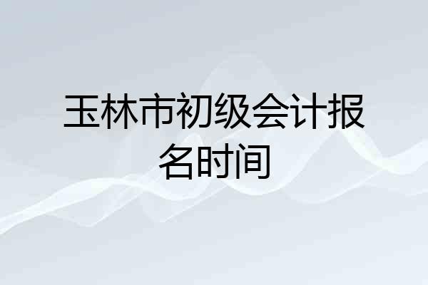 玉林市初级会计报名时间