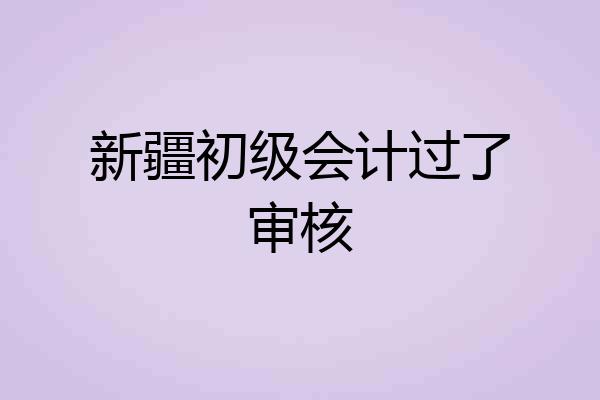 新疆初级会计过了审核