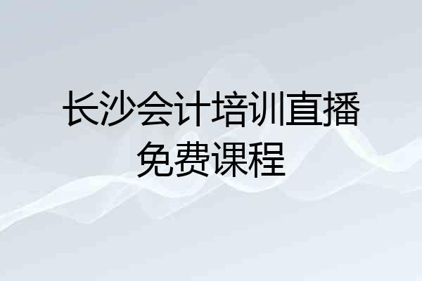长沙会计培训直播免费课程