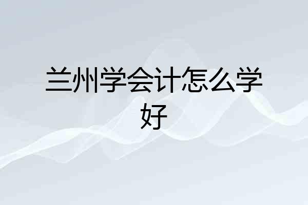 兰州学会计怎么学好