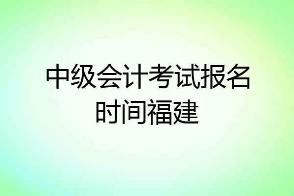 中级会计考试报名时间福建