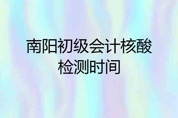 南阳初级会计核酸检测时间