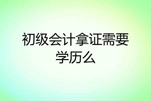 初级会计拿证需要学历么