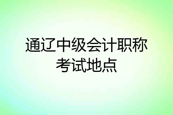 通辽中级会计职称考试地点