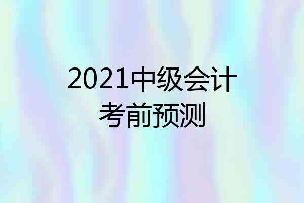 2021中级会计考前预测