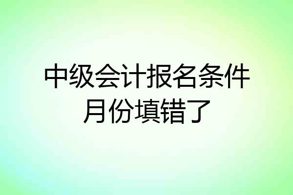 中级会计报名条件月份填错了