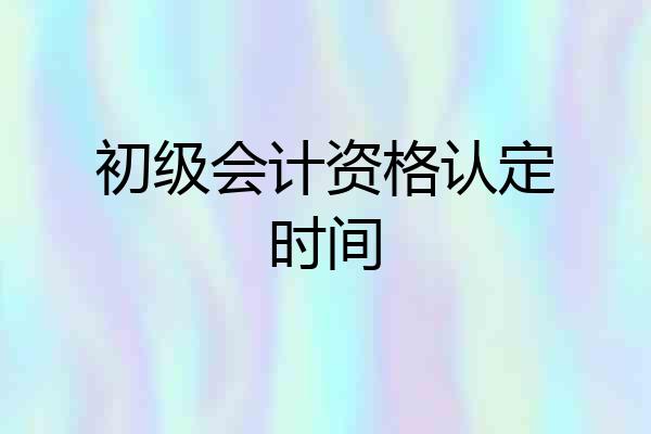 初级会计资格认定时间