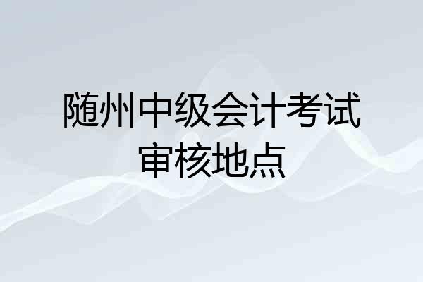随州中级会计考试审核地点