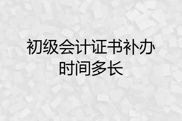 初级会计证书补办时间多长