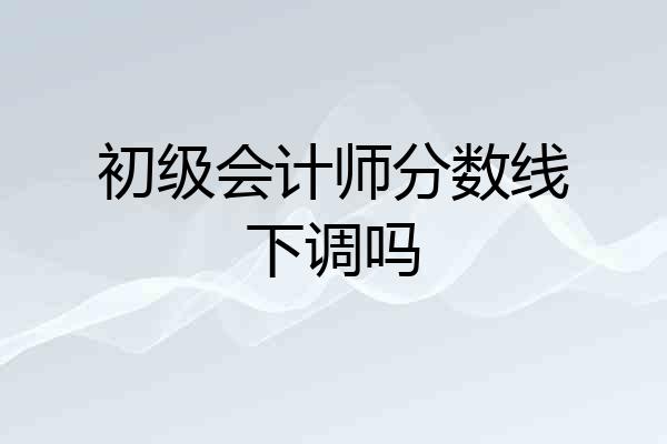 初级会计师分数线下调吗