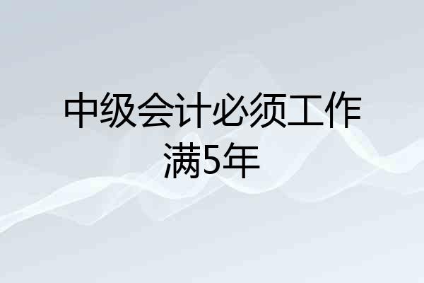 中级会计必须工作满5年