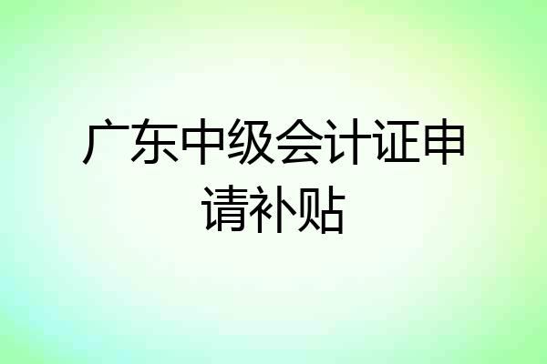 广东中级会计证申请补贴