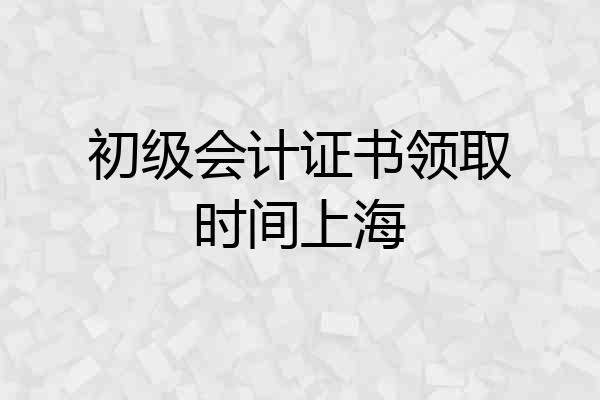 初级会计证书领取时间上海