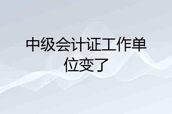 中级会计证工作单位变了