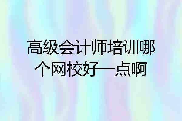 高级会计师培训哪个网校好一点啊