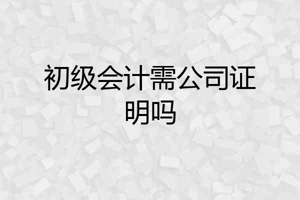 初级会计需公司证明吗