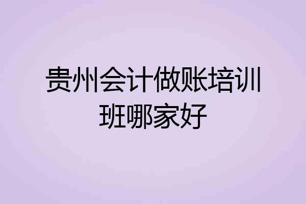 贵州会计做账培训班哪家好