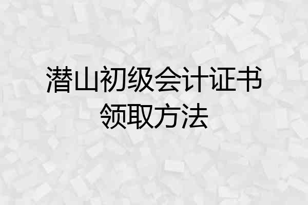 潜山初级会计证书领取方法