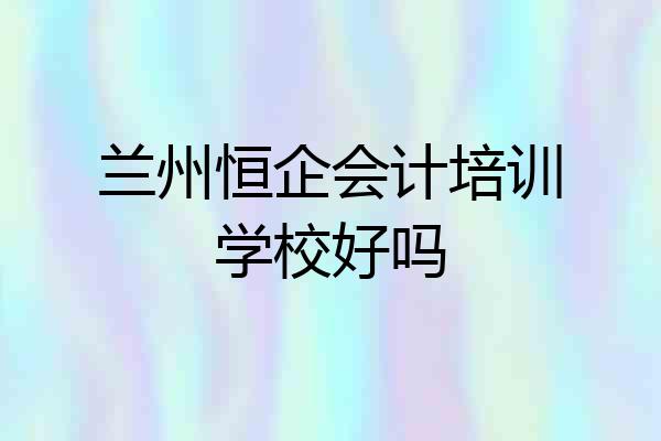 兰州恒企会计培训学校好吗