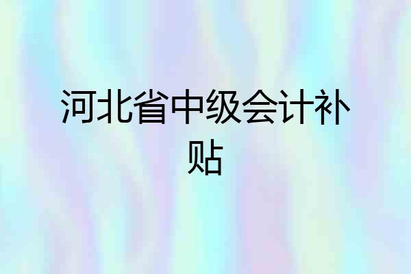 河北省中级会计补贴