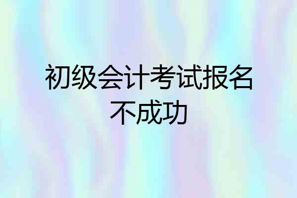 初级会计考试报名不成功