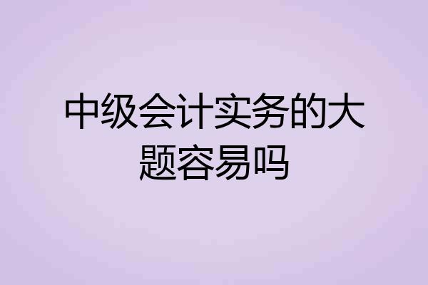 中级会计实务的大题容易吗