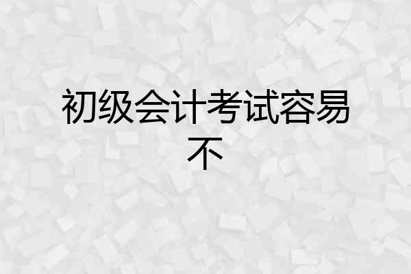 初级会计考试容易不