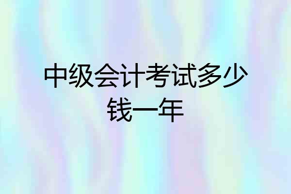 中级会计考试多少钱一年