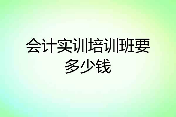 会计实训培训班要多少钱