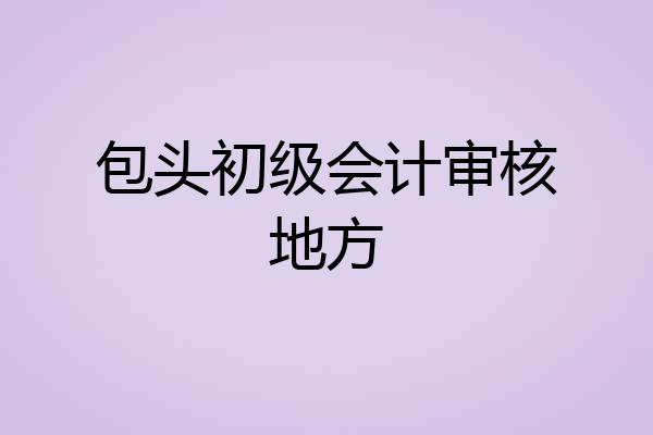 包头初级会计审核地方