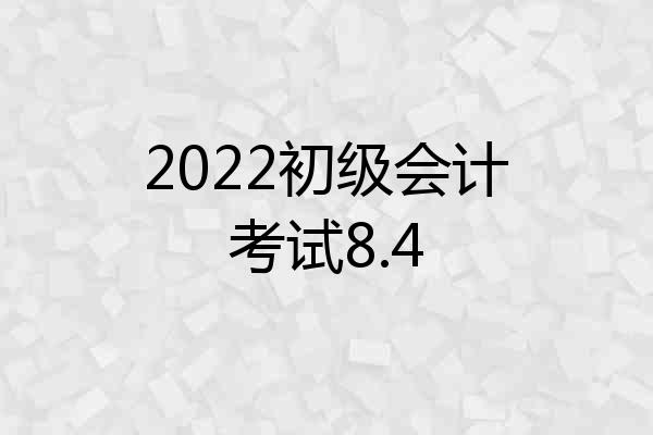 2022初级会计考试8.4